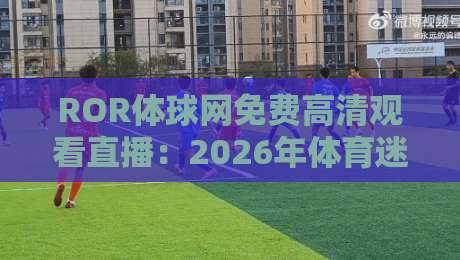 ROR体球网免费高清观看直播：2026年体育迷必备的观赛神器