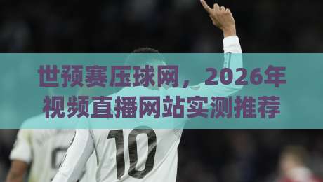 世预赛压球网，2026年视频直播网站实测推荐(世预赛压球网)避坑攻略