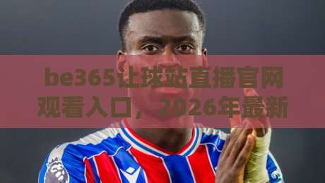 be365让球站直播官网观看入口，2026年最新观赛指南全解析