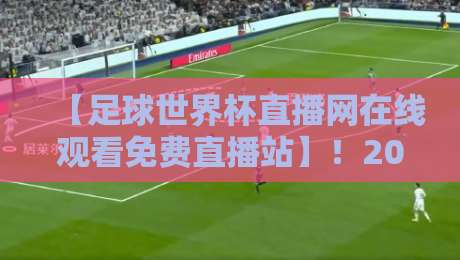 【足球世界杯直播网在线观看免费直播站】！2026年最新观赛指南与避坑技巧
