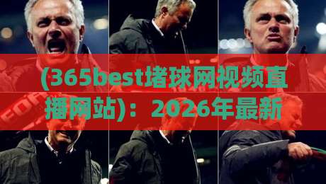(365best堵球网视频直播网站)：2026年最新实测报告——从下载到观赛，手把手教你玩转这个热门体育直播平台