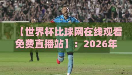 【世界杯比球网在线观看免费直播站】：2026年球迷必备的免费直播指南