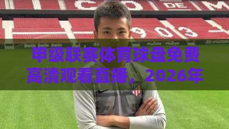 甲级联赛体育球盘免费高清观看直播，2026年球迷必看的五大平台实测