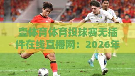 壹体育体育投球赛无插件在线直播网：2026年球迷必备的高清观赛神器