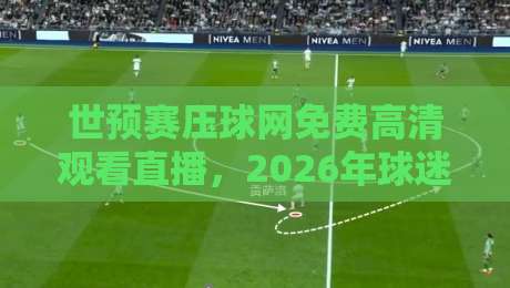 世预赛压球网免费高清观看直播，2026年球迷必备的观赛指南！