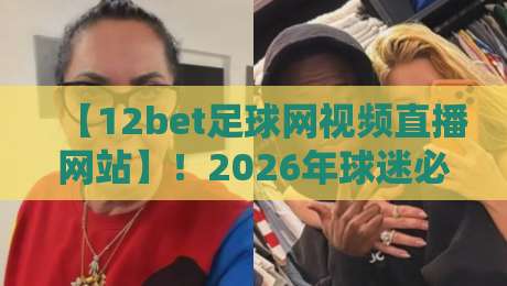 【12bet足球网视频直播网站】！2026年球迷必备的观赛新姿势与避坑指南