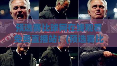 预选赛比球网在线观看免费直播站！(预选赛比球网) 2026最新免费观赛指南