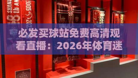 必发买球站免费高清观看直播：2026年体育迷的终极观赛指南