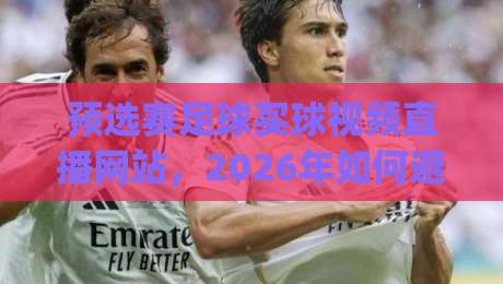 预选赛足球买球视频直播网站，2026年如何避开坑？(预选赛足球买球视频直播网站)