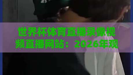 世界杯体育直播录像视频直播网站：2026年观赛指南+小众平台实测（球迷必看）