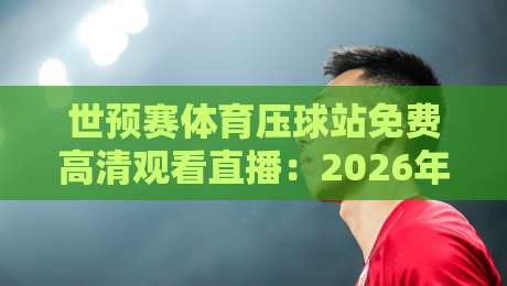世预赛体育压球站免费高清观看直播：2026年世界杯预选赛观赛新姿势！