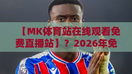 【MK体育站在线观看免费直播站】？2026年免费看体育赛事全攻略，别再踩坑了！
