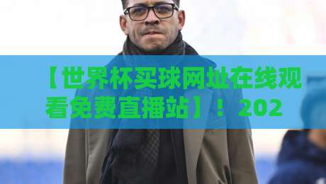 【世界杯买球网址在线观看免费直播站】！2026年球迷必收的观赛指南