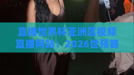 直播世界杯亚洲区视频直播网站：2026世预赛观赛指南与避坑攻略