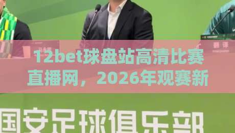 12bet球盘站高清比赛直播网，2026年观赛新体验不容错过