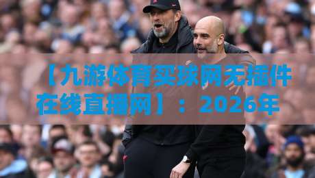 【九游体育买球网无插件在线直播网】：2026年球迷必看的五大升级亮点