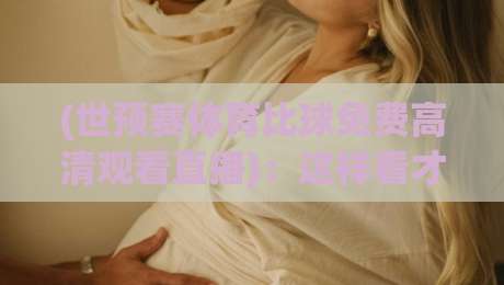 (世预赛体育比球免费高清观看直播)：这样看才过瘾！【世预赛体育比球免费高清观看直播】技巧全公开