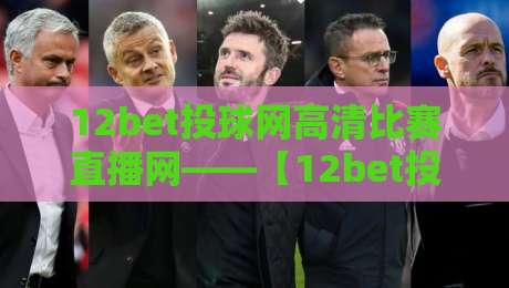 12bet投球网高清比赛直播网——【12bet投球网】2026年体育迷必备的高清观赛指南