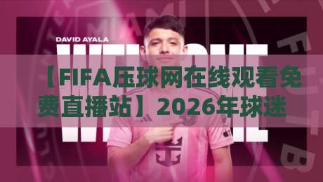 【FIFA压球网在线观看免费直播站】2026年球迷必备！高清流畅看球不卡顿