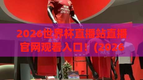 2026世界杯直播站直播官网观看入口！(2026世界杯直播站) 官方入口、赛程查询与高清观赛全攻略