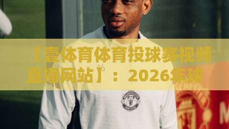 【壹体育体育投球赛视频直播网站】：2026年球赛直播新选择，你试过没？