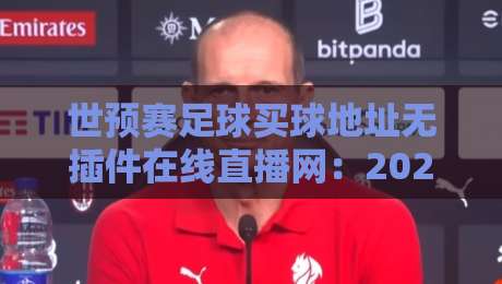 世预赛足球买球地址无插件在线直播网：2026年看球不卡顿的三大秘诀