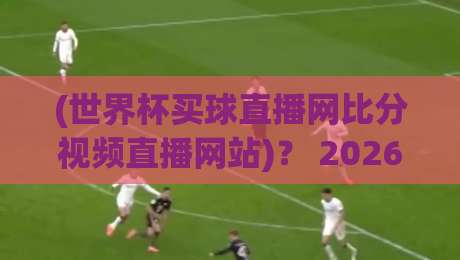 (世界杯买球直播网比分视频直播网站)？ 2026看球新姿势：这些隐藏功能你发现了吗？【世界杯买球直播网比分视频直播网站】实测指南