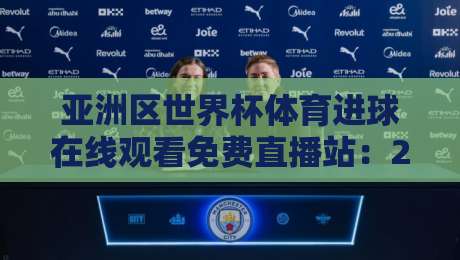 亚洲区世界杯体育进球在线观看免费直播站：2026世预赛观赛指南与实测体验