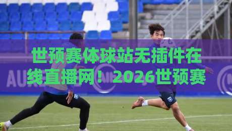 世预赛体球站无插件在线直播网！2026世预赛看球必备神器