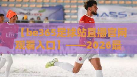 【be365足球站直播官网观看入口】——2026最新入口与观赛指南