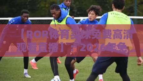 【ROR体育买球免费高清观看直播】：2026年免费高清看球指南，安全又省心！