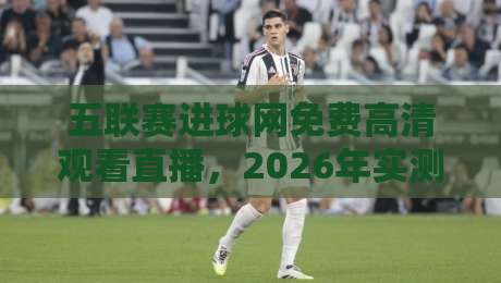 五联赛进球网免费高清观看直播，2026年实测最稳的五大联赛看球渠道（附避坑指南）