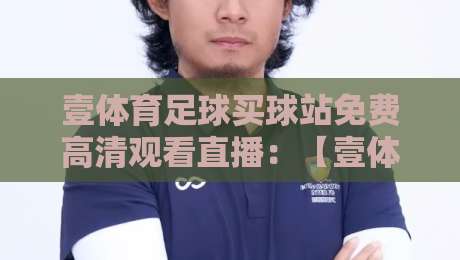 壹体育足球买球站免费高清观看直播：【壹体育足球买球站免费高清观看直播】2026年最全观赛指南与实测体验