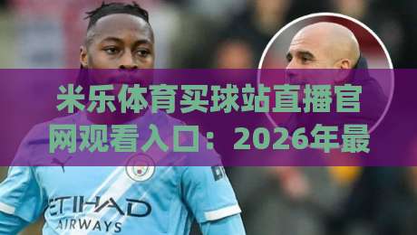 米乐体育买球站直播官网观看入口：2026年最新官方入口(米乐体育买球站)教你如何安全观赛