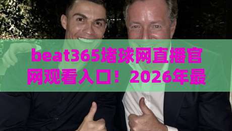 beat365堵球网直播官网观看入口！2026年最新避坑指南+安全通道解析（beat365堵球网直播官网观看入口）