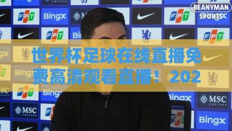 世界杯足球在线直播免费高清观看直播！2026年最新观赛指南+免费高清平台推荐（世界杯足球在线直播免费高清观看直播）必收藏