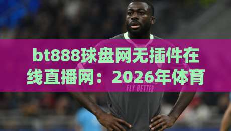 bt888球盘网无插件在线直播网：2026年体育迷的隐藏观赛神器？
