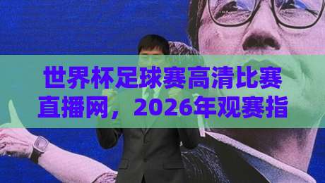 世界杯足球赛高清比赛直播网，2026年观赛指南与实用网站盘点