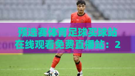预选赛体育足球买球站在线观看免费直播站：2026年球迷必备观赛指南！