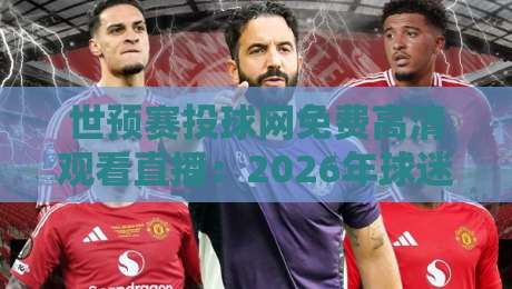 世预赛投球网免费高清观看直播：2026年球迷必备的观赛指南