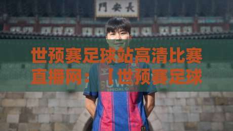 世预赛足球站高清比赛直播网：【世预赛足球站】2026年观赛新姿势，高清直播网怎么选？