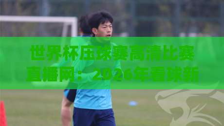 世界杯压球赛高清比赛直播网：2026年看球新姿势，你选对平台了吗？(世界杯压球赛高清比赛直播网)