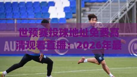 世预赛投球地址免费高清观看直播：2026年最佳观赛平台全攻略