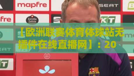 【欧洲联赛体育体球站无插件在线直播网】: 2026年观赛新选择，告别卡顿与插件烦恼！