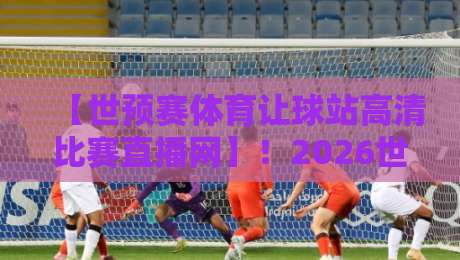 【世预赛体育让球站高清比赛直播网】！2026世预赛观赛新选择