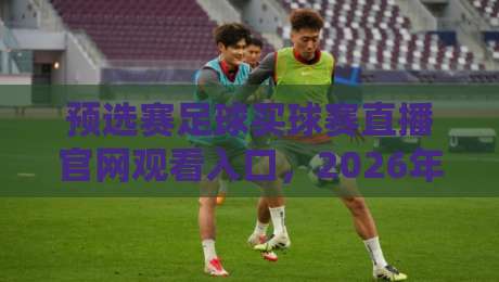 预选赛足球买球赛直播官网观看入口，2026年最新观赛指南（预选赛足球买球赛直播官网观看入口）