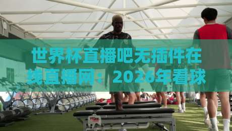 世界杯直播吧无插件在线直播网：2026年看球必备，高清流畅不用愁