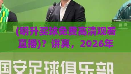 (明升买球免费高清观看直播)？讲真，2026年这些操作你未必全懂