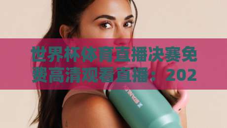 世界杯体育直播决赛免费高清观看直播：2026终极观赛指南【世界杯体育直播决赛免费高清观看直播】全平台实测对比