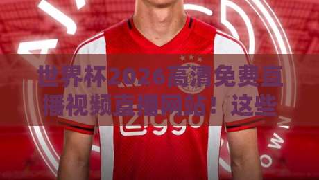 世界杯2026高清免费直播视频直播网站！这些平台让你畅享顶级赛事